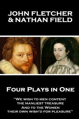 John Fletcher & Nathan Field - Four Plays in One: "We wish to men content, the manliest treasure, And to the Women, their own wish'd for pleasure" by Nathan Field, John Fletcher