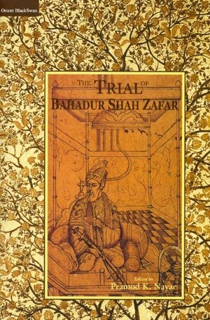 The Trial Of Bahadur Shah Zafar by Pramod K. Nayar