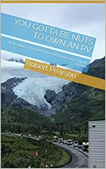 You Gotta Be Nuts to Own an RV: Reflections of a First-Time RV Owner on a Trip to Alaska by Robert Pearson