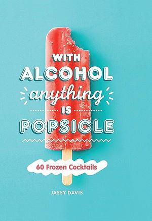 With Alcohol Anything Is Popsicle: 60 Frozen Cocktails by Jassy Davis