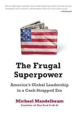 The Frugal Superpower: America's Global Leadership in a Cash-Strapped Era by Michael Mandelbaum