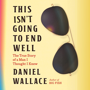 This Isn't Going to End Well: The True Story of a Man I Thought I Knew by Daniel Wallace