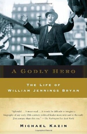 A Godly Hero: The Life of William Jennings Bryan by Michael Kazin