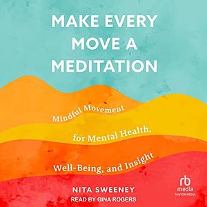 How to Make Every Move a Meditation: Mindful Movement for Mental Health, Well-Being, and Insight by Nita Sweeney