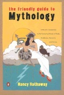 The Friendly Guide to Mythology: A Mortal's Companion to the Fantastical Realm of Gods Goddesses Monsters Heroes by Nancy Hathaway