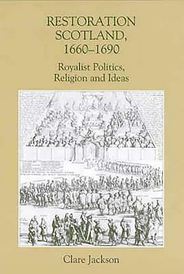 Restoration Scotland, 1660-1690: Royalist Politics, Religion and Ideas by Clare Jackson