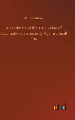 An Estimate of the True Value of Vaccination as a Security Against Small Pox by M. Greenhow