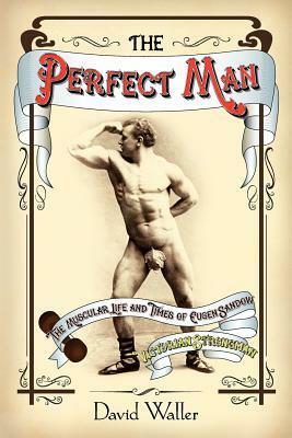 The Perfect Man: The Muscular Life and Times of Eugen Sandow, Victorian Strongman by David Waller