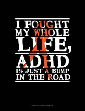 I Fought My Whole Life, Adhd Is Just A Bump In The Road: Unruled Composition Book by 