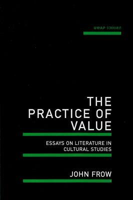The Practice of Value: Essays on Literature in Cultural Studies by John Frow