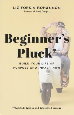 Beginner's Pluck: Build Your Life of Purpose and Impact Now by Liz Forkin Bohannon