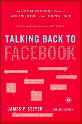 Talking Back to Facebook: The Common Sense Guide to Raising Kids in the Digital Age by James P. Steyer