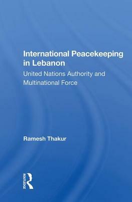 International Peacekeeping in Lebanon: United Nations Authority and Multinational Force by Ramesh Chandra Thakur