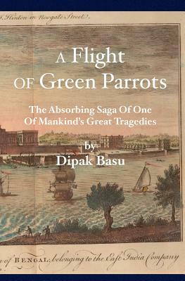 A Flight of Green Parrots: The absorbing saga of Fort William that led to one of mankind's great tragedies by Dipak Basu
