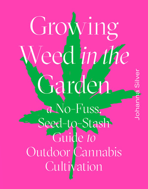 Growing Weed in the Garden: A No-Fuss, Seed-to-Stash Guide to Outdoor Cannabis Cultivation by Rachel Weill, Johanna Silver
