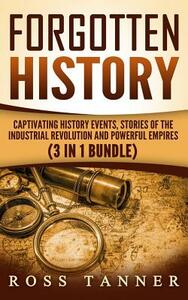 Forgotten History: Captivating History Events, Stories of the Industrial Revolution and Powerful Empires by Ross Tanner