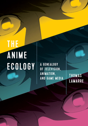 The Anime Ecology: A Genealogy of Television, Animation, and Game Media by Thomas Lamarre