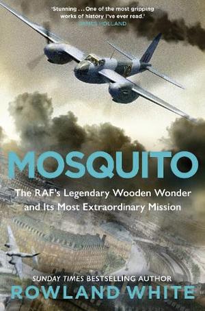 Mosquito: The RAF's Legendary Wooden Wonder and Its Most Extraordinary Mission by Rowland White