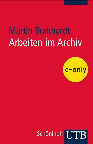 Arbeiten im Archiv: Praktischer Leitfaden für Historiker und andere Nutzer by Martin Burkhardt