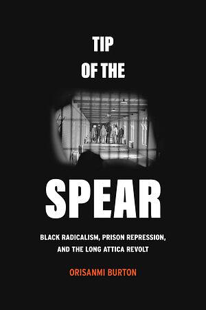 Tip of the Spear: Black Radicalism, Prison Repression, and the Long Attica Revolt by Orisanmi Burton