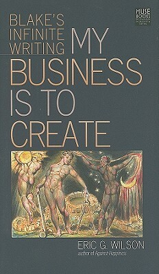 My Business Is to Create: Blake's Infinite Writing by Eric G. Wilson