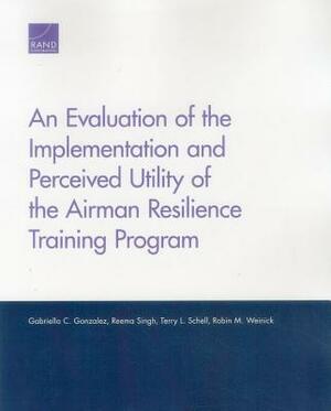 An Evaluation of the Implementation and Perceived Utility of the Airman Resilience Training Program by Reema Singh, Gabriella C. Gonzalez, Terry L. Schell