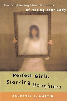 Perfect Girls, Starving Daughters: The Frightening New Normalcy of Hating Your Body by Courtney E. Martin