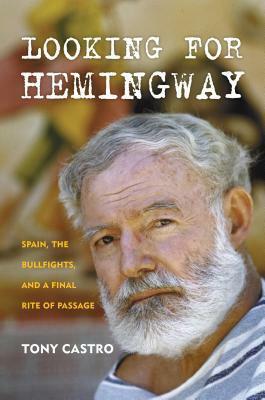 Looking for Hemingway: Spain, The Bullfights and a Final Rite of Passage by Tony Castro