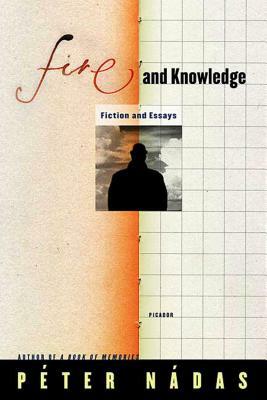 Fire and Knowledge: Fiction and Essays by Péter Nádas