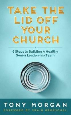 Take the Lid Off Your Church: 6 Steps to Building a Healthy Senior Leadership Team by Craig Groeschel, Tony Morgan