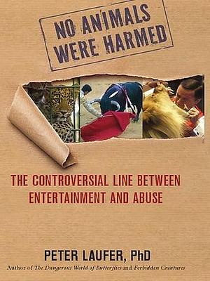 No Animals Were Harmed: The Controversial Line Between Entertainment And Abuse by Peter Laufer, Peter Laufer