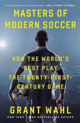 Masters of Modern Soccer: How the World's Best Play the Twenty-First-Century Game by Grant Wahl