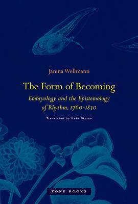 The Form of Becoming: Embryology and the Epistemology of Rhythm, 1760-1830 (Zone Books) by Janina Wellmann, Kate Sturge