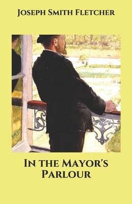 In the Mayor's Parlour by Joseph Smith Fletcher