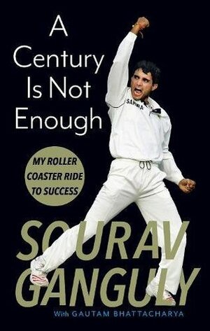 A Century Is Not Enough: My Roller-coaster Ride to Success by Gautam Bhattacharya, Sourav Ganguly
