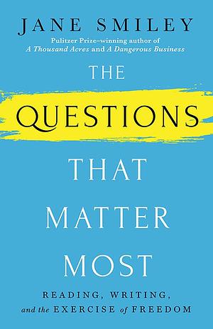 The Questions that Matter Most: Reading, Writing, and the Exercise of Freedom by Jane Smiley, Jane Smiley
