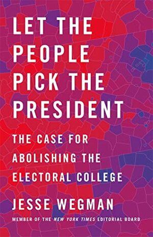 Let the People Pick the President: The Case for Abolishing the Electoral College by Jesse Wegman