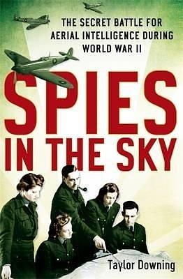 Spies in the sky: the secret battle for aerial intelligence during World War II by Taylor Downing, Taylor Downing