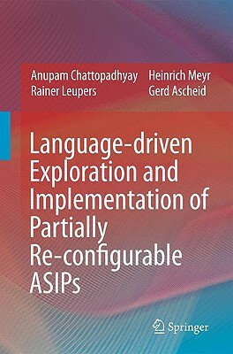 Language-Driven Exploration and Implementation of Partially Re-Configurable Asips by Anupam Chattopadhyay, Rainer Leupers, Heinrich Meyr