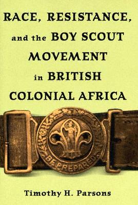 Race, Resistance, and the Boy Scout Movement in British Colonial Africa by Timothy H. Parsons