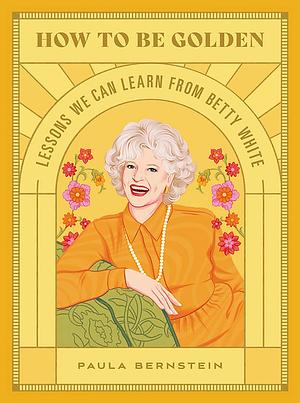 How to Be Golden: Lessons We Can Learn from Betty White by Paula Bernstein