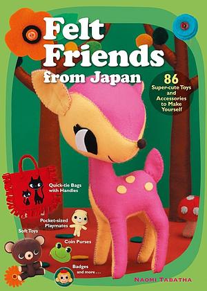 Felt Friends from Japan: 86 Super-cute Toys and Accessories to Make Yourself by Naomi Tabatha