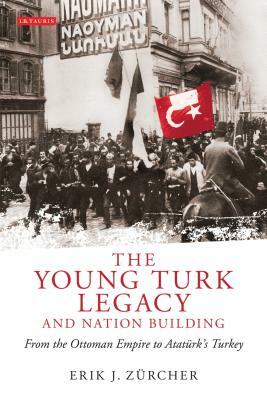 The Young Turk Legacy and Nation Building: From the Ottoman Empire to Atatürk's Turkey by Erik J. Zürcher