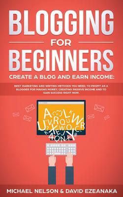 Blogging for Beginners Create a Blog and Earn Income: Best Marketing and Writing Methods You NEED; to Profit as a Blogger for Making Money, Creating P by David Ezeanaka, Michael Nelson