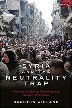 Syria and the Neutrality Trap: The Dilemmas of Delivering Humanitarian Aid through Violent Regimes by Carsten Wieland