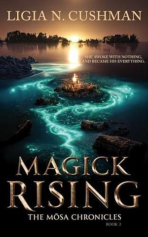 Magick Rising: The Mōsa Chronicles by Ligia N. Cushman, Ligia N. Cushman