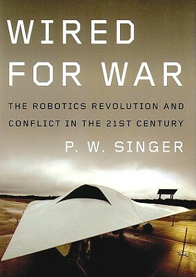 Wired for War: The Robotics Revolution and Conflict in the 21st Century by P. W. Singer