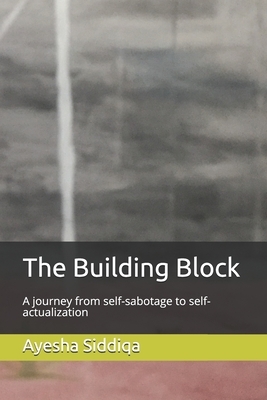 The Building Block: A journey from self-sabotage to self-actualisation by Ayesha Siddiqa