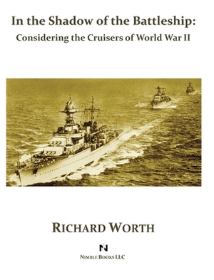 In the Shadow of the Battleship: Considering the Cruisers of World War II by Richard Worth