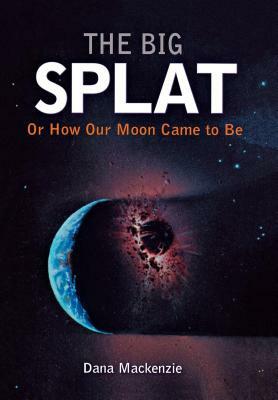 The Big Splat, or How Our Moon Came to Be by Dana MacKenzie